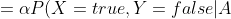 = \alpha P(X=true, Y=false|A) P(A)